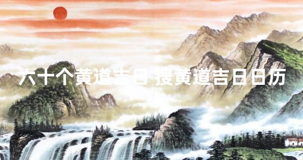 六十个黄道吉日 搜黄道吉日日历